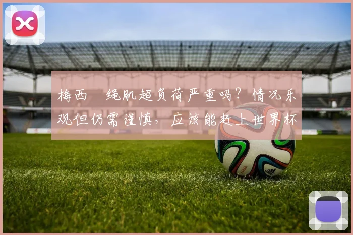 梅西腘绳肌超负荷严重吗？情况乐观但仍需谨慎，应该能赶上世界杯
