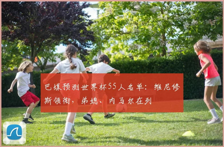 巴媒预测世界杯55人名单：维尼修斯领衔，弟媳、内马尔在列