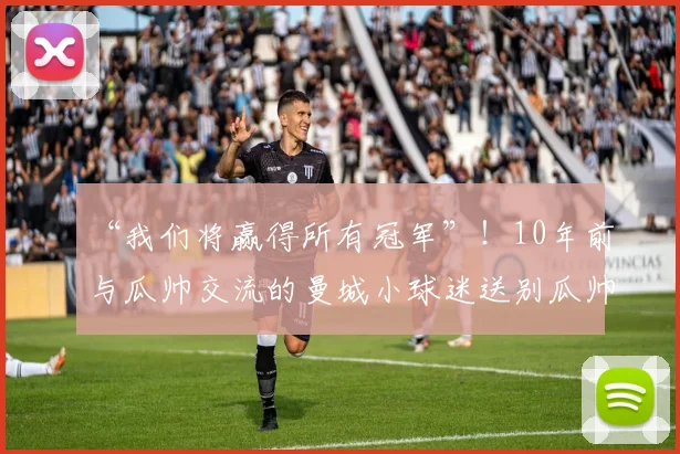 “我们将赢得所有冠军”！10年前与瓜帅交流的曼城小球迷送别瓜帅