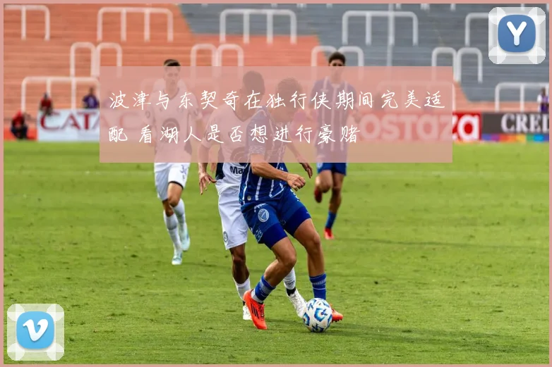 波津与东契奇在独行侠期间完美适配 看湖人是否想进行豪赌